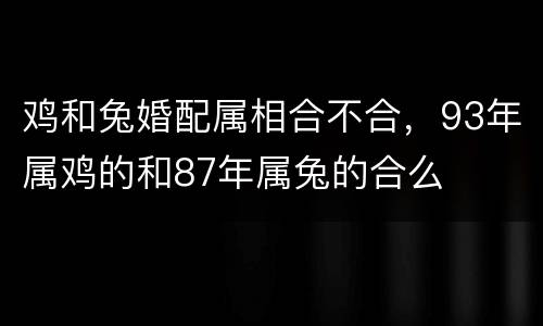 鸡和兔婚配属相合不合，93年属鸡的和87年属兔的合么