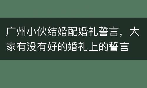 广州小伙结婚配婚礼誓言，大家有没有好的婚礼上的誓言