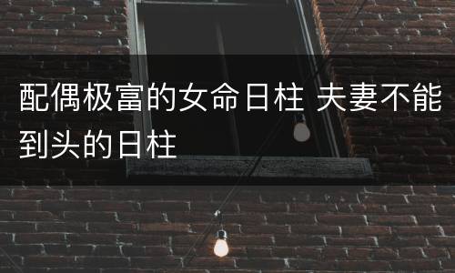 配偶极富的女命日柱 夫妻不能到头的日柱