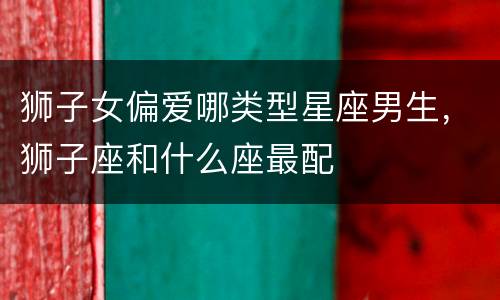 狮子女偏爱哪类型星座男生，狮子座和什么座最配