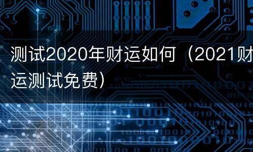测试2020年财运如何（2021财运测试免费）