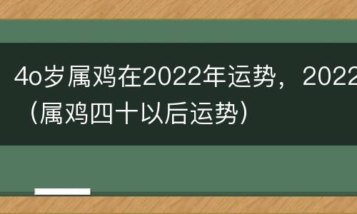 4o岁属鸡在2022年运势，2022（属鸡四十以后运势）