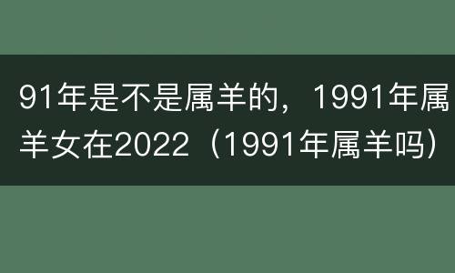91年是不是属羊的，1991年属羊女在2022（1991年属羊吗）