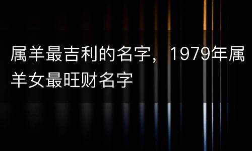 属羊最吉利的名字，1979年属羊女最旺财名字