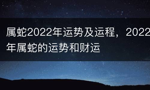 属蛇2022年运势及运程，2022年属蛇的运势和财运