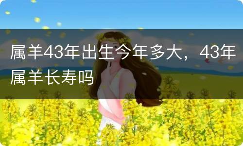属羊43年出生今年多大，43年属羊长寿吗