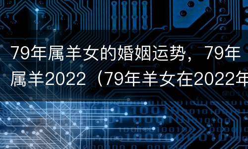 79年属羊女的婚姻运势，79年属羊2022（79年羊女在2022年婚姻状况）