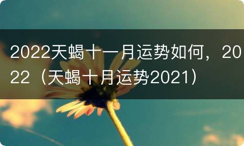 2022天蝎十一月运势如何，2022（天蝎十月运势2021）