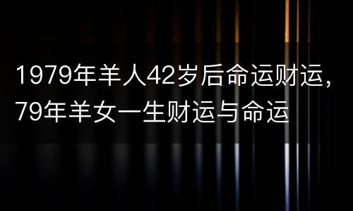 1979年羊人42岁后命运财运，79年羊女一生财运与命运