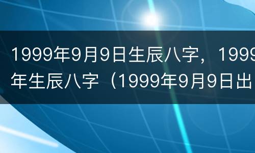 1999年9月9日生辰八字，1999年生辰八字（1999年9月9日出生的人命运怎么样）