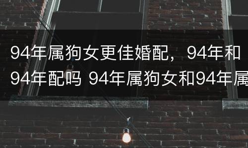 94年属狗女更佳婚配，94年和94年配吗 94年属狗女和94年属狗男配吗