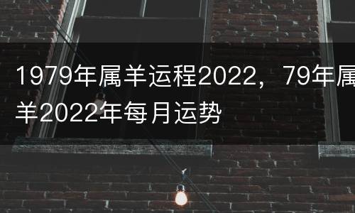 1979年属羊运程2022，79年属羊2022年每月运势