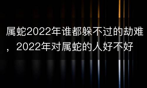 属蛇2022年谁都躲不过的劫难，2022年对属蛇的人好不好