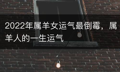 2022年属羊女运气最倒霉，属羊人的一生运气