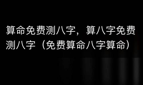 算命免费测八字，算八字免费测八字（免费算命八字算命）