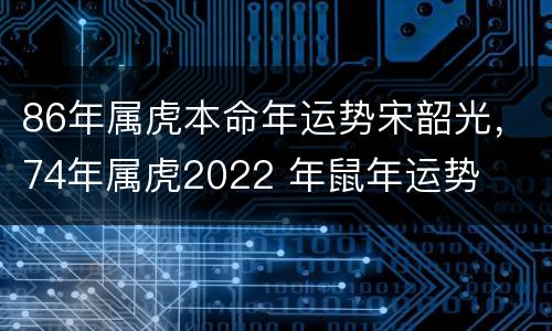 86年属虎本命年运势宋韶光，74年属虎2022 年鼠年运势
