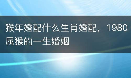 猴年婚配什么生肖婚配，1980属猴的一生婚姻