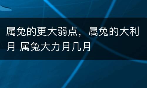 属兔的更大弱点，属兔的大利月 属兔大力月几月