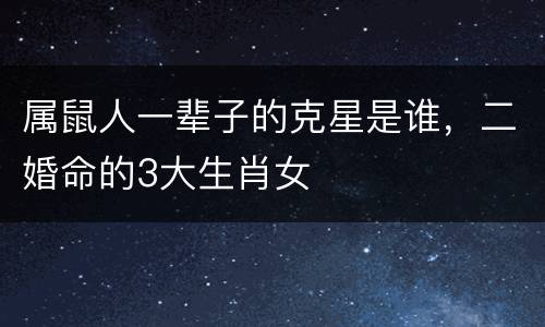 属鼠人一辈子的克星是谁，二婚命的3大生肖女
