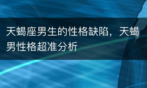 天蝎座男生的性格缺陷，天蝎男性格超准分析
