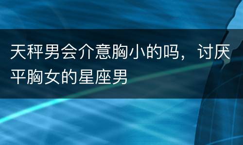 天秤男会介意胸小的吗，讨厌平胸女的星座男