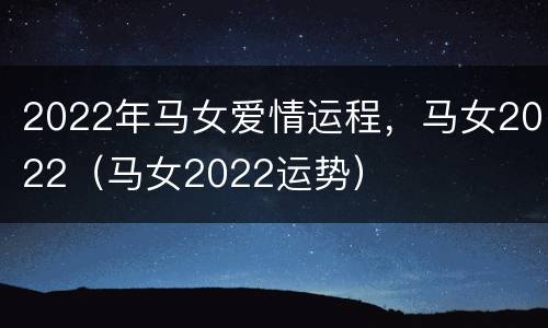 2022年马女爱情运程，马女2022（马女2022运势）