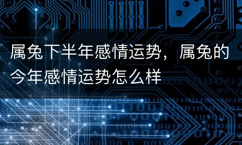 属兔下半年感情运势，属兔的今年感情运势怎么样