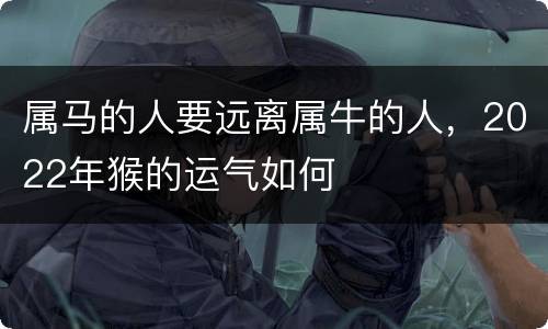 属马的人要远离属牛的人，2022年猴的运气如何