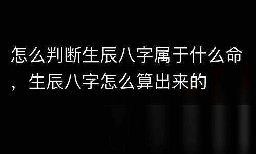 怎么判断生辰八字属于什么命，生辰八字怎么算出来的