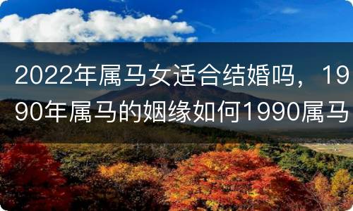 2022年属马女适合结婚吗，1990年属马的姻缘如何1990属马的贵人是谁