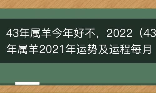43年属羊今年好不，2022（43年属羊2021年运势及运程每月运程）