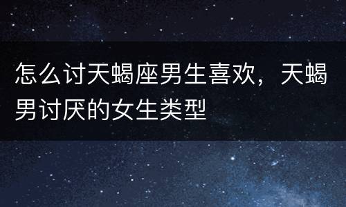 怎么讨天蝎座男生喜欢，天蝎男讨厌的女生类型