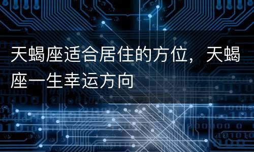 天蝎座适合居住的方位，天蝎座一生幸运方向