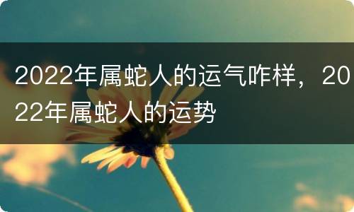 2022年属蛇人的运气咋样，2022年属蛇人的运势