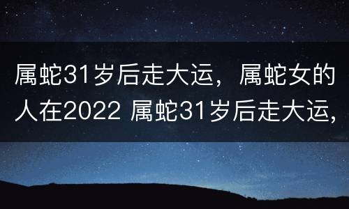 属蛇31岁后走大运，属蛇女的人在2022 属蛇31岁后走大运,属蛇女的人在2022年好吗