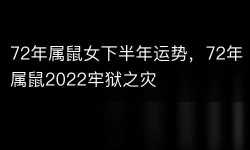 72年属鼠女下半年运势，72年属鼠2022牢狱之灾