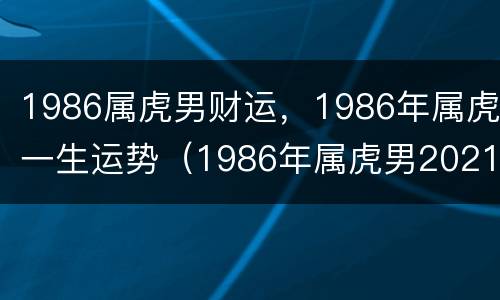 1986属虎男财运，1986年属虎一生运势（1986年属虎男2021属虎人全年运势）