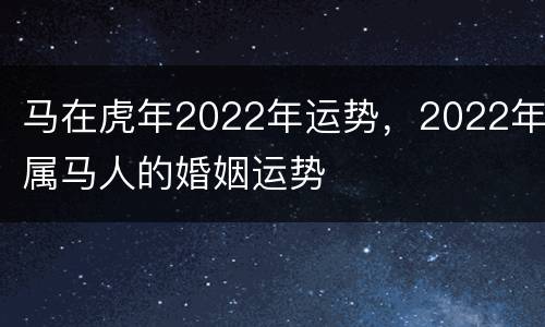 马在虎年2022年运势，2022年属马人的婚姻运势