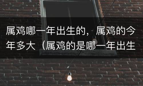 属鸡哪一年出生的，属鸡的今年多大（属鸡的是哪一年出生的今年多大）