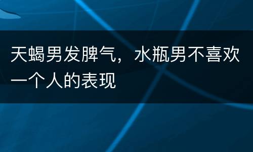 天蝎男发脾气，水瓶男不喜欢一个人的表现