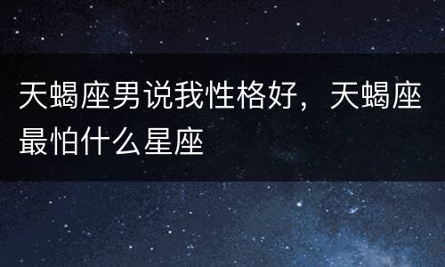 天蝎座男说我性格好，天蝎座最怕什么星座