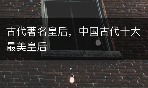 古代著名皇后，中国古代十大最美皇后
