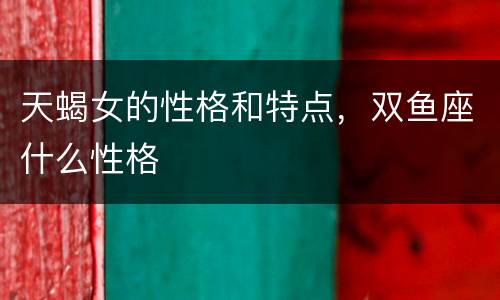天蝎女的性格和特点，双鱼座什么性格