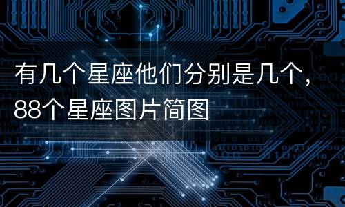 有几个星座他们分别是几个，88个星座图片简图