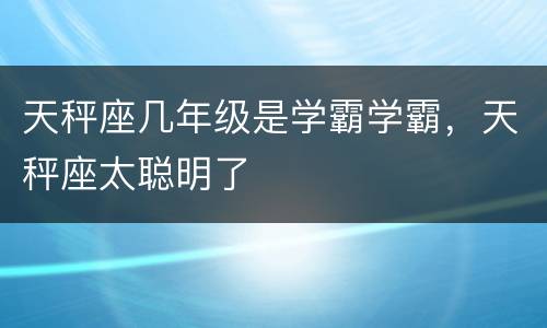 天秤座几年级是学霸学霸，天秤座太聪明了