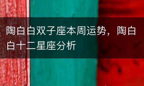 陶白白双子座本周运势，陶白白十二星座分析