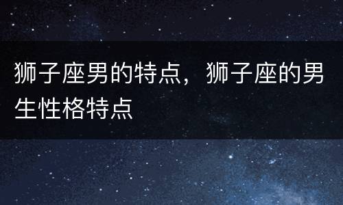 狮子座男的特点，狮子座的男生性格特点