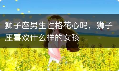狮子座男生性格花心吗，狮子座喜欢什么样的女孩