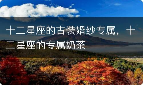 十二星座的古装婚纱专属，十二星座的专属奶茶