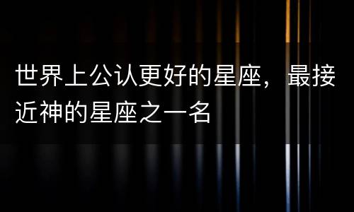 世界上公认更好的星座，最接近神的星座之一名